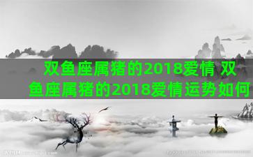 双鱼座属猪的2018爱情 双鱼座属猪的2018爱情运势如何